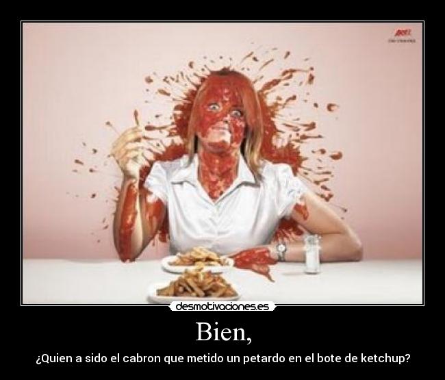 Bien, - ¿Quien a sido el cabron que metido un petardo en el bote de ketchup?