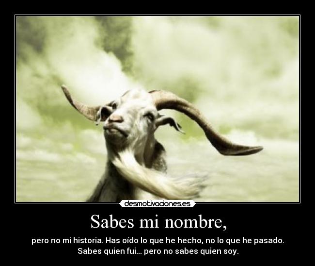 Sabes mi nombre, - pero no mi historia. Has oído lo que he hecho, no lo que he pasado.
Sabes quien fui... pero no sabes quien soy.