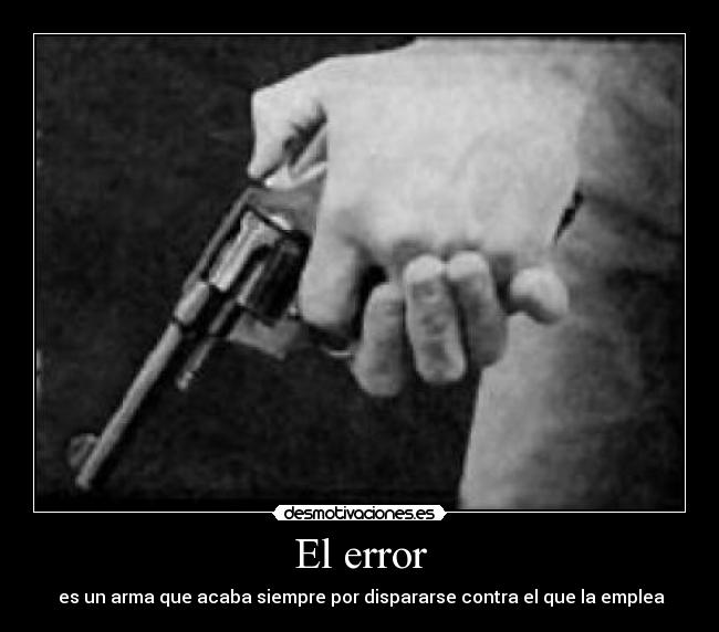 El error - es un arma que acaba siempre por dispararse contra el que la emplea