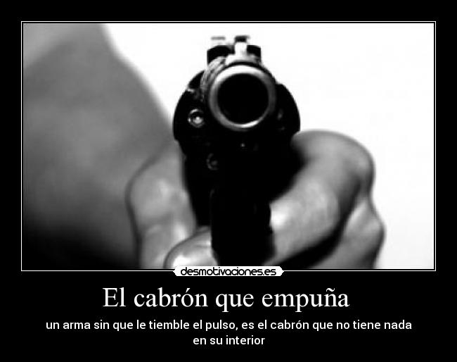 El cabrón que empuña  - un arma sin que le tiemble el pulso, es el cabrón que no tiene nada en su interior