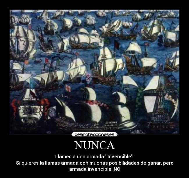 NUNCA - Llames a una armada Invencible.
Si quieres la llamas armada con muchas posibilidades de ganar, pero
armada invencible, NO