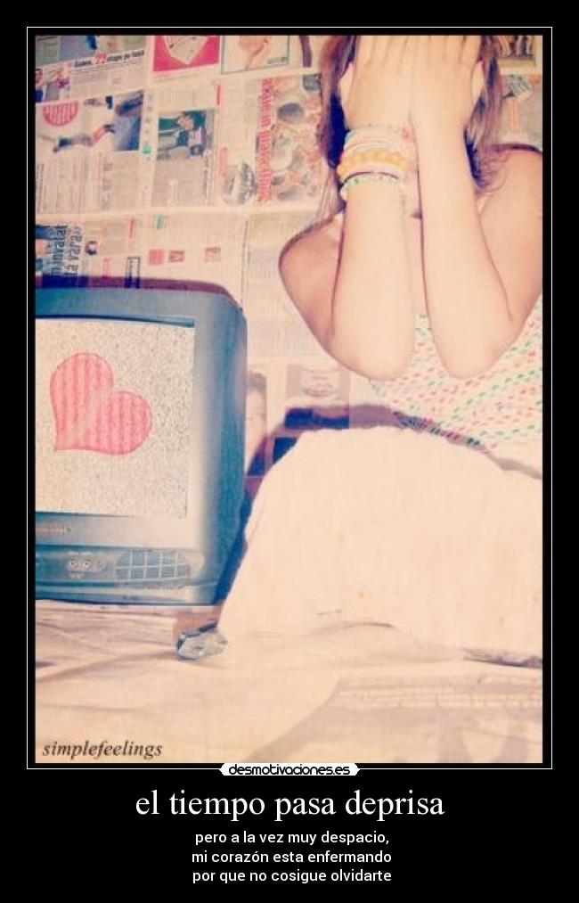 el tiempo pasa deprisa -  pero a la vez muy despacio,
 mi corazón esta enfermando
 por que no cosigue olvidarte