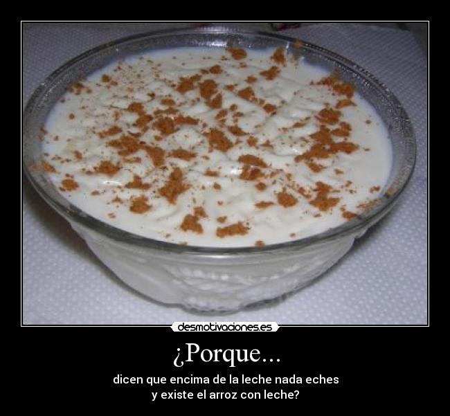 ¿Porque... - dicen que encima de la leche nada eches
y existe el arroz con leche?