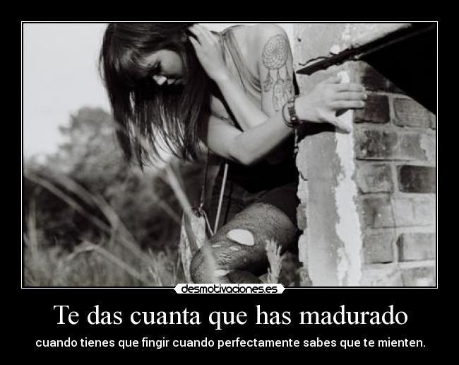 Te das cuanta que has madurado -