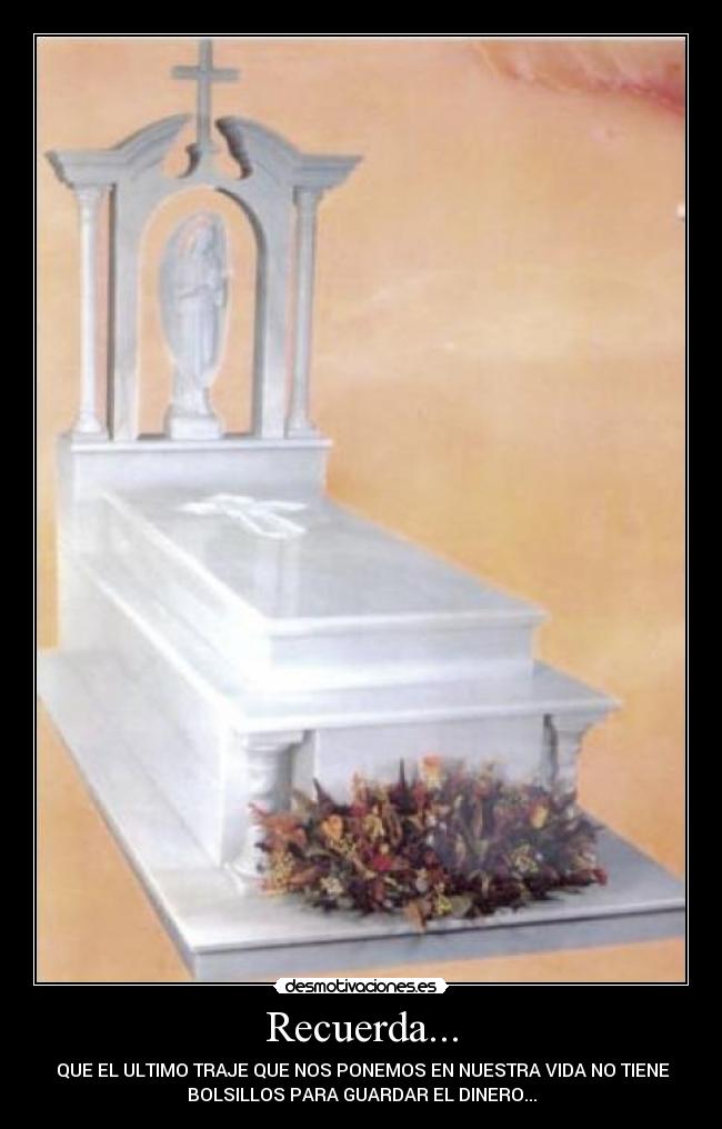 Recuerda... - QUE EL ULTIMO TRAJE QUE NOS PONEMOS EN NUESTRA VIDA NO TIENE
BOLSILLOS PARA GUARDAR EL DINERO...
