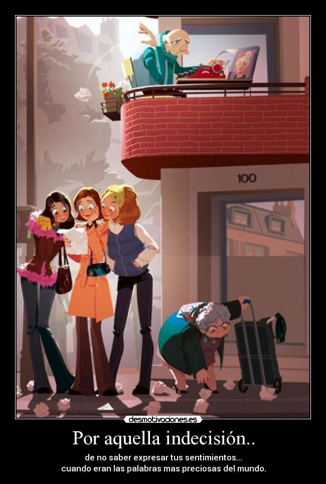 Por aquella indecisión.. - de no saber expresar tus sentimientos...
cuando eran las palabras mas preciosas del mundo.