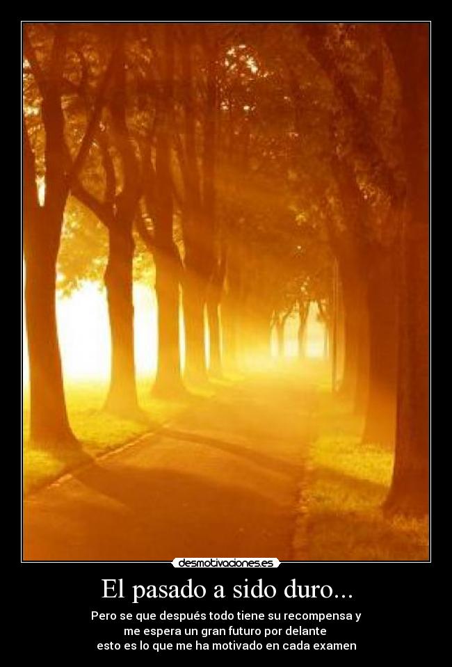 El pasado a sido duro... - Pero se que después todo tiene su recompensa y
me espera un gran futuro por delante 
esto es lo que me ha motivado en cada examen