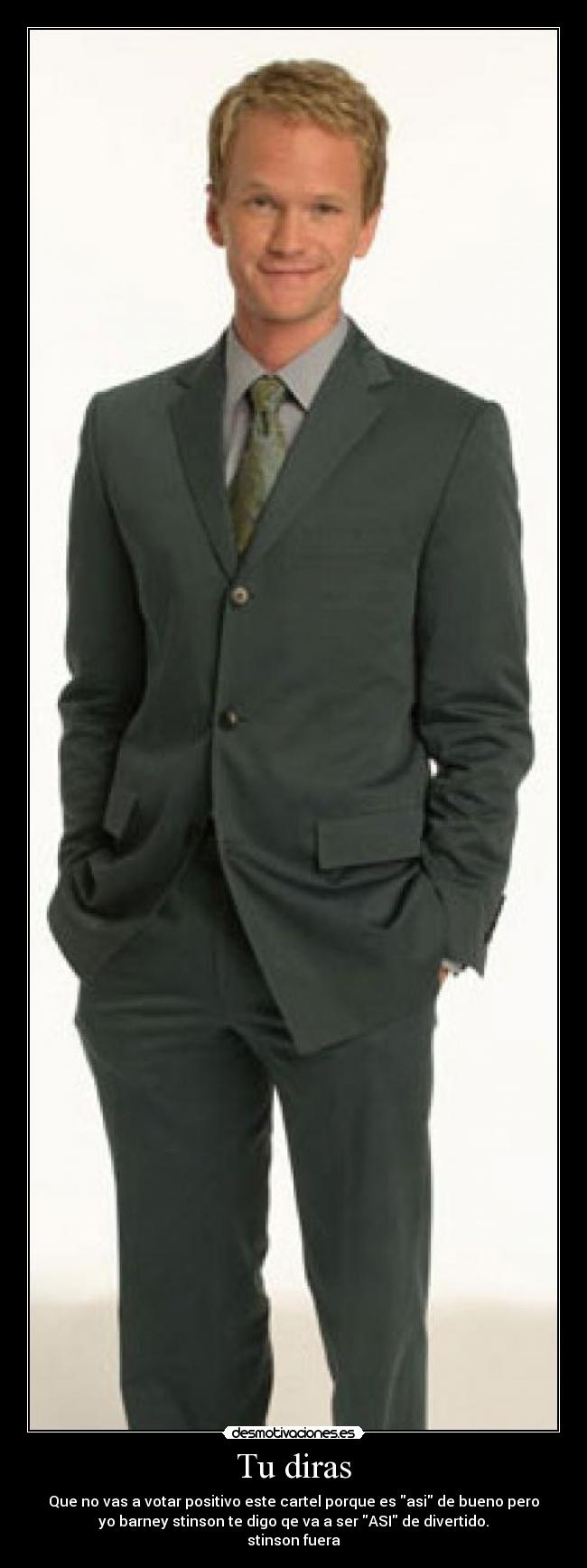 Tu diras - Que no vas a votar positivo este cartel porque es asi de bueno pero
yo barney stinson te digo qe va a ser ASI de divertido.
stinson fuera