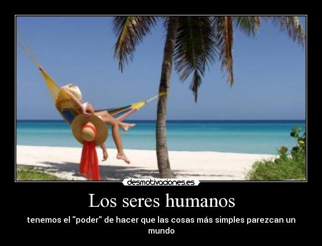 Los seres humanos - tenemos el poder de hacer que las cosas más simples parezcan un mundo