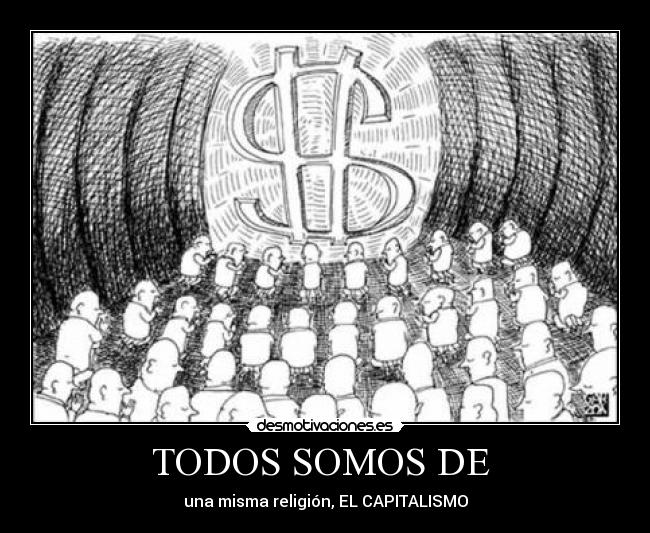 TODOS SOMOS DE - una misma religión, EL CAPITALISMO