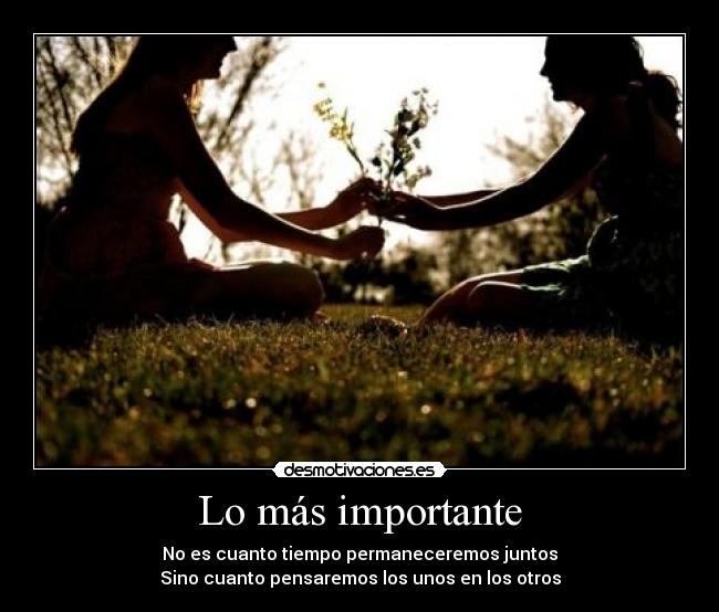 Lo más importante - No es cuanto tiempo permaneceremos juntos
Sino cuanto pensaremos los unos en los otros