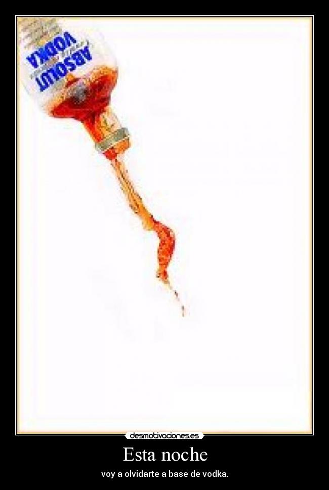 Esta noche - voy a olvidarte a base de vodka.
