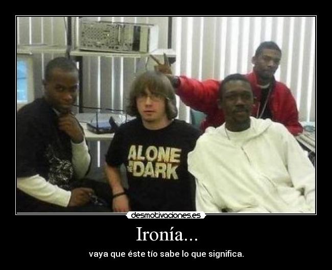 Ironía... - vaya que éste tío sabe lo que significa.