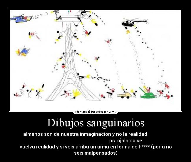 Dibujos sanguinarios - almenos son de nuestra inmaginacion y no la realidad
ps. ojala no se
vuelva realidad y si veis arriba un arma en forma de h**** (porfa no
seis malpensados)