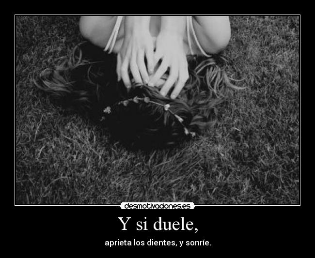 Y si duele, - aprieta los dientes, y sonríe.