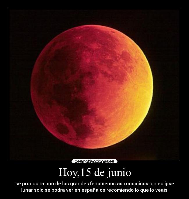 Hoy,15 de junio - se producira uno de los grandes fenomenos astronómicos. un eclipse
lunar solo se podra ver en españa os recomiendo lo que lo veais.