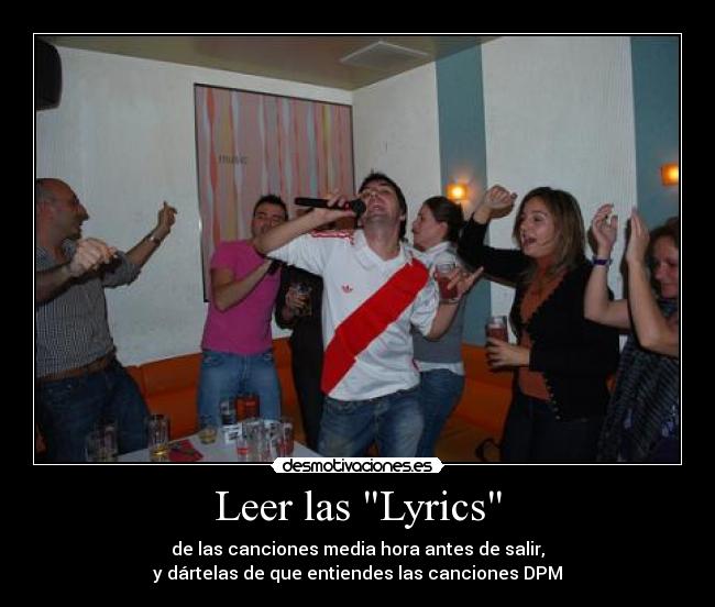 Leer las Lyrics - de las canciones media hora antes de salir,
y dártelas de que entiendes las canciones DPM