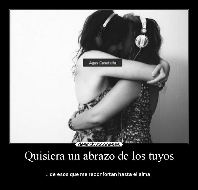 Quisiera un abrazo de los tuyos - 
...de esos que me reconfortan hasta el alma .
