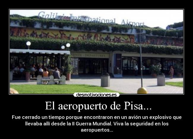  El aeropuerto de Pisa... - Fue cerrado un tiempo porque encontraron en un avión un explosivo que
llevaba allí desde la II Guerra Mundial. Viva la seguridad en los
aeropuertos...