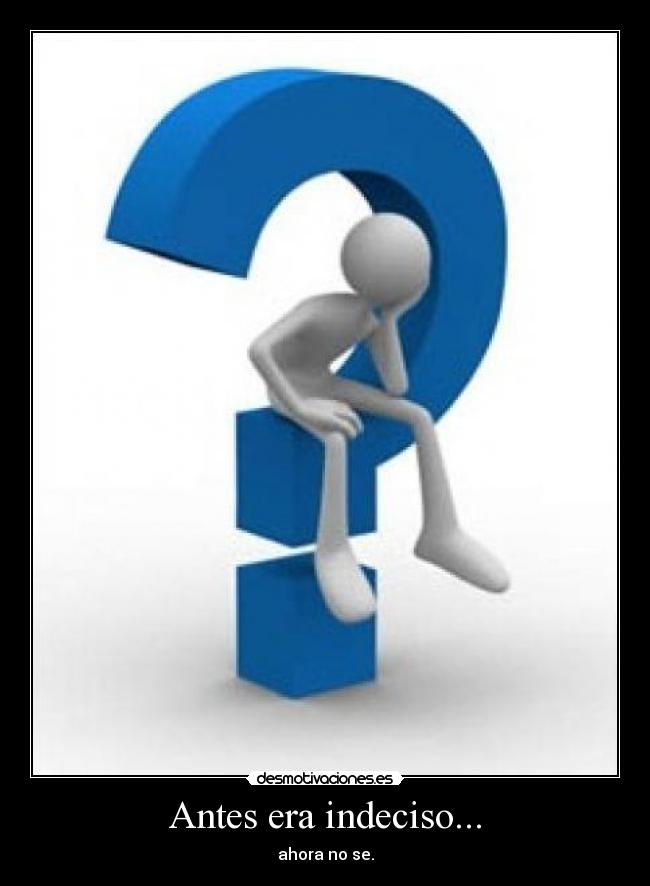 Antes era indeciso... - ahora no se.