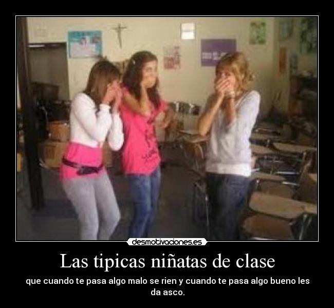 Las tipicas niñatas de clase - que cuando te pasa algo malo se rien y cuando te pasa algo bueno les da asco.