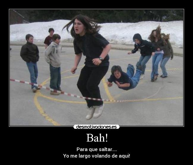 Bah! - Para que saltar....
Yo me largo volando de aqui!