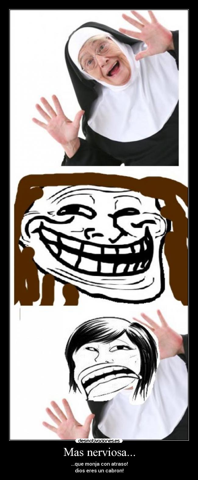 Mas nerviosa... - ...que monja con atraso!
dios eres un cabron!