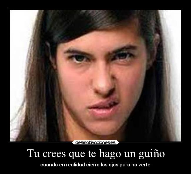 Tu crees que te hago un guiño - cuando en realidad cierro los ojos para no verte.