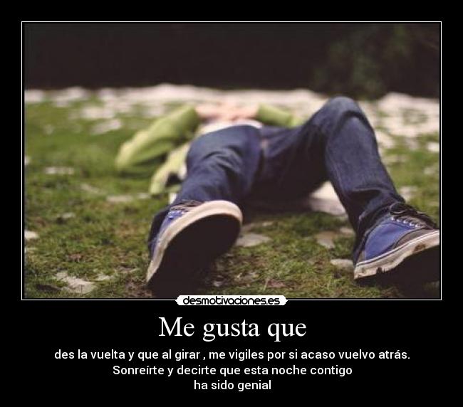 Me gusta que - des la vuelta y que al girar , me vigiles por si acaso vuelvo atrás.
Sonreírte y decirte que esta noche contigo
ha sido genial
