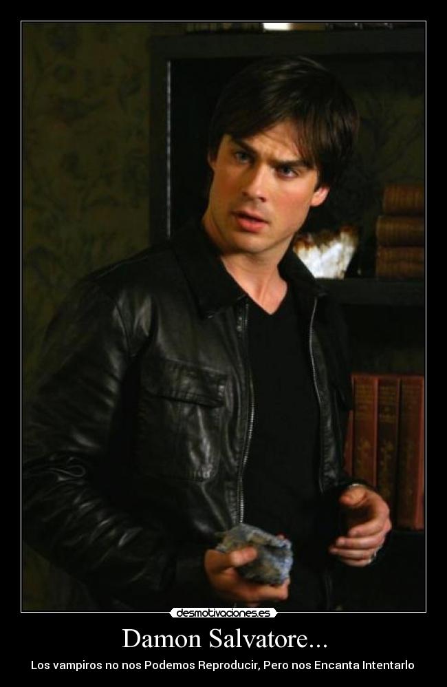 Damon Salvatore... - Los vampiros no nos Podemos Reproducir, Pero nos Encanta Intentarlo ♥