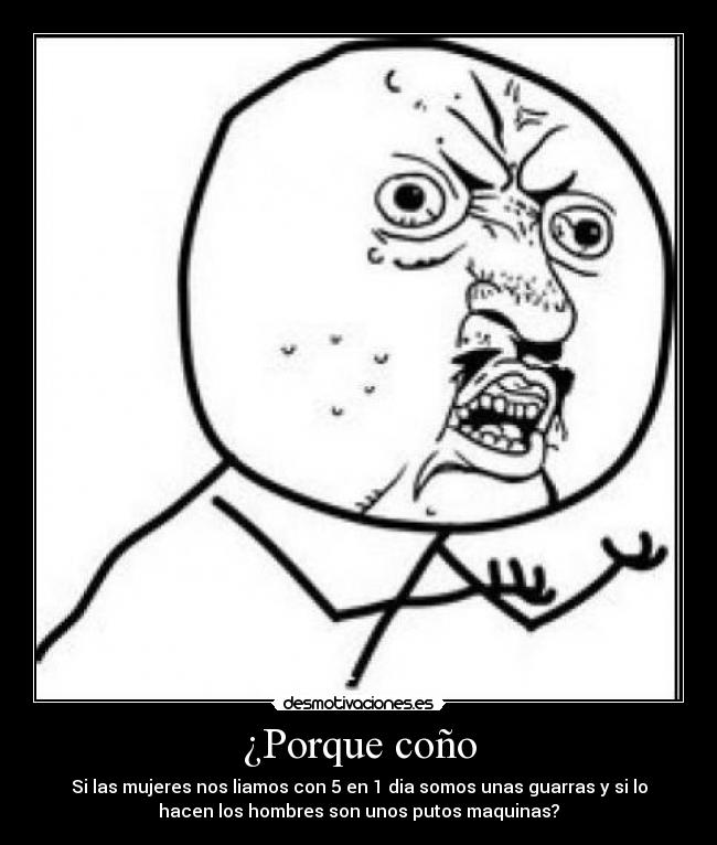 ¿Porque coño - Si las mujeres nos liamos con 5 en 1 dia somos unas guarras y si lo
hacen los hombres son unos putos maquinas?