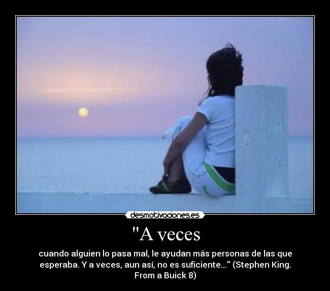 A veces - cuando alguien lo pasa mal, le ayudan más personas de las que
esperaba. Y a veces, aun así, no es suficiente... (Stephen King.
From a Buick 8)