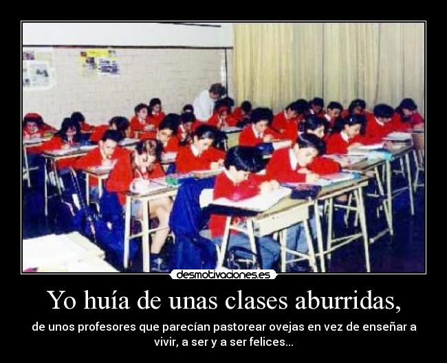 Yo huía de unas clases aburridas, - de unos profesores que parecían pastorear ovejas en vez de enseñar a
vivir, a ser y a ser felices...