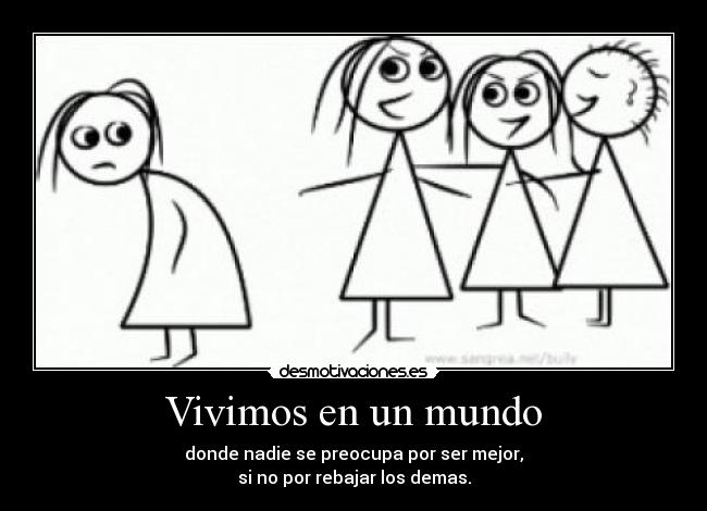 Vivimos en un mundo - donde nadie se preocupa por ser mejor,
si no por rebajar los demas.