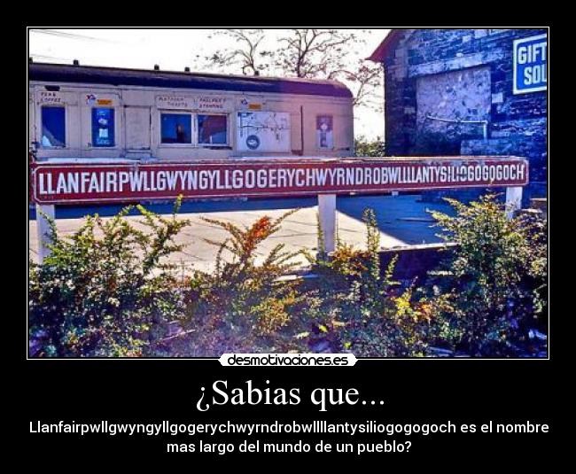 ¿Sabias que... - Llanfairpwllgwyngyllgogerychwyrndrobwllllantysiliogogogoch es el nombre
mas largo del mundo de un pueblo?