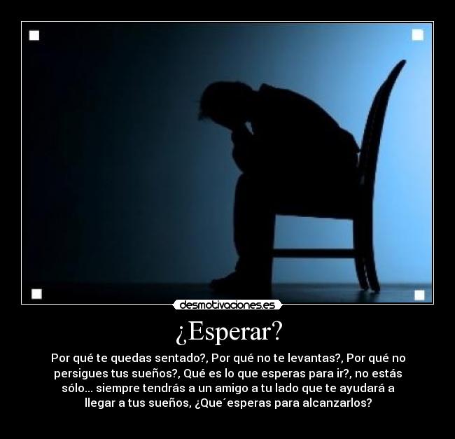 ¿Esperar? - Por qué te quedas sentado?, Por qué no te levantas?, Por qué no
persigues tus sueños?, Qué es lo que esperas para ir?, no estás
sólo... siempre tendrás a un amigo a tu lado que te ayudará a
llegar a tus sueños, ¿Que´esperas para alcanzarlos?
