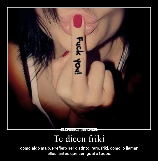 Te dicen friki - como algo malo. Prefiero ser distinto, raro, friki, como lo llaman
ellos, antes que ser igual a todos.