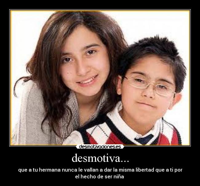 desmotiva... - que a tu hermana nunca le vallan a dar la misma libertad que a ti por
el hecho de ser niña