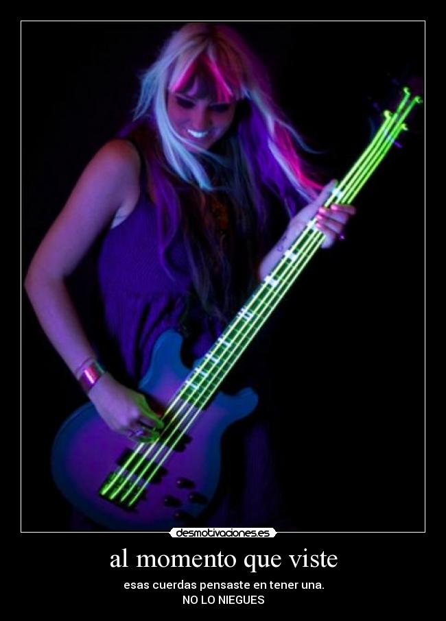 al momento que viste - esas cuerdas pensaste en tener una.
NO LO NIEGUES