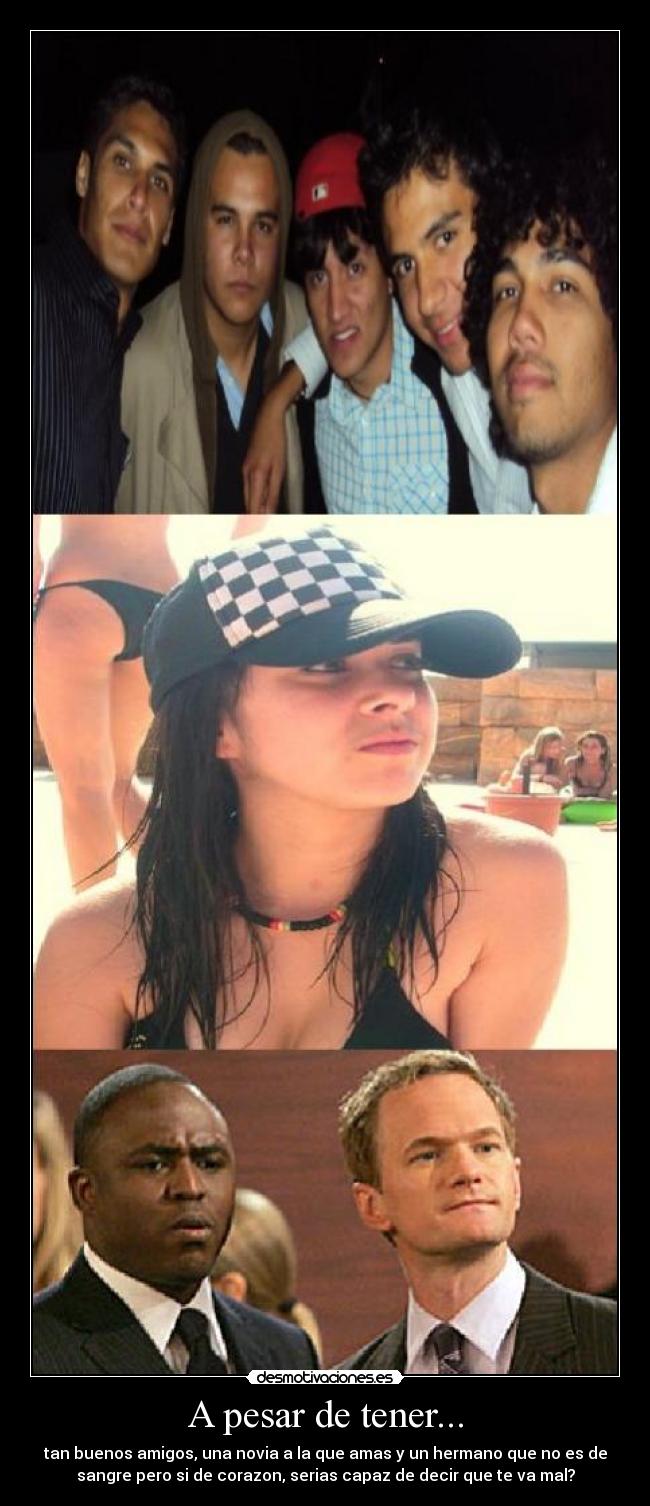 A pesar de tener... - tan buenos amigos, una novia a la que amas y un hermano que no es de
sangre pero si de corazon, serias capaz de decir que te va mal?