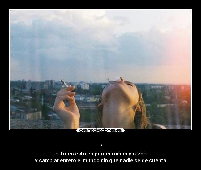 . - el truco está en perder rumbo y razón
y cambiar entero el mundo sin que nadie se de cuenta