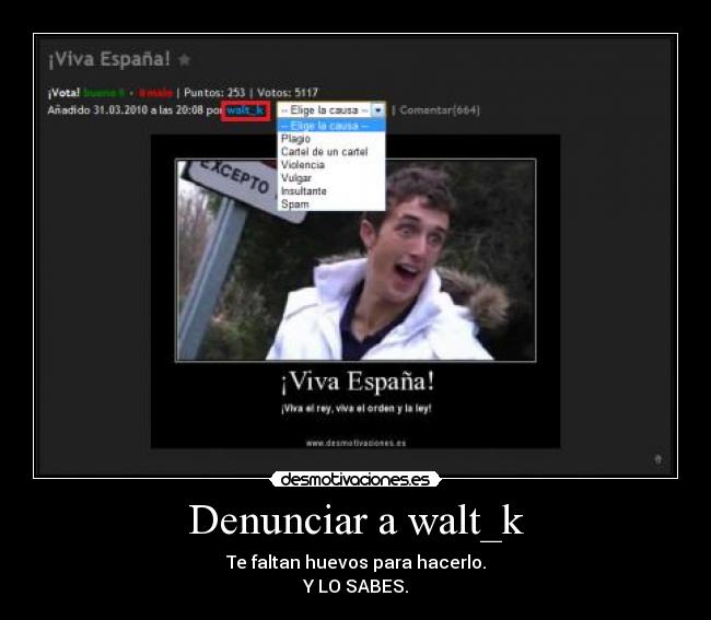 Denunciar a walt_k - Te faltan huevos para hacerlo.
Y LO SABES.