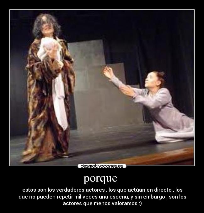 porque - estos son los verdaderos actores , los que actúan en directo , los
que no pueden repetir mil veces una escena, y sin embargo , son los
actores que menos valoramos :)