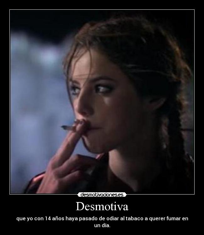 Desmotiva - que yo con 14 años haya pasado de odiar al tabaco a querer fumar en un día.