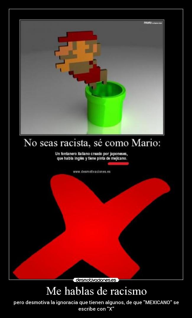 Me hablas de racismo - pero desmotiva la ignoracia que tienen algunos, de que MEXICANO se
escribe con X
