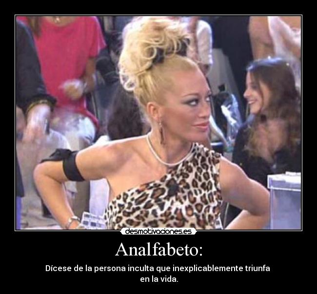 Analfabeto: - Dícese de la persona inculta que inexplicablemente triunfa
en la vida.