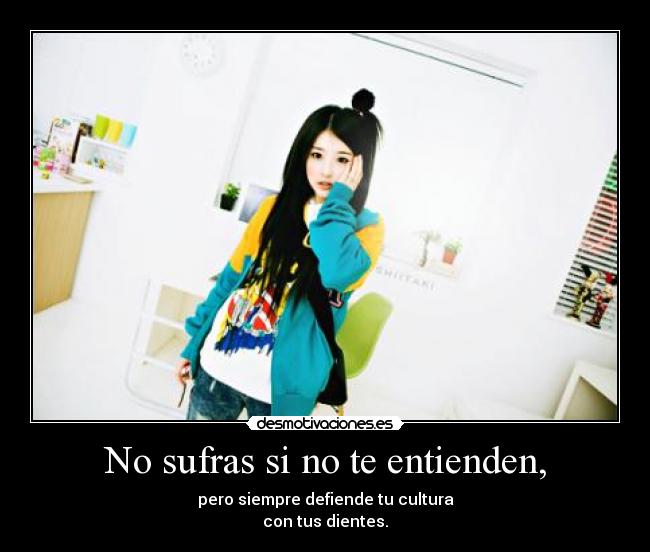 No sufras si no te entienden, - pero siempre defiende tu cultura
con tus dientes.