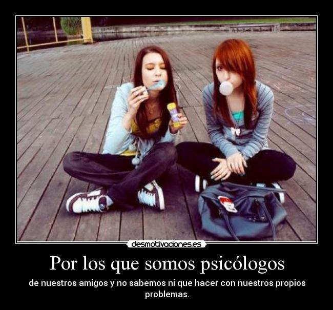 Por los que somos psicólogos - de nuestros amigos y no sabemos ni que hacer con nuestros propios problemas.
