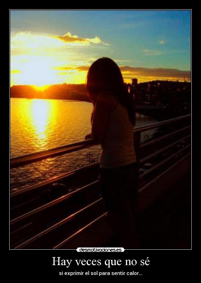 Hay veces que no sé - si exprimir el sol para sentir calor...