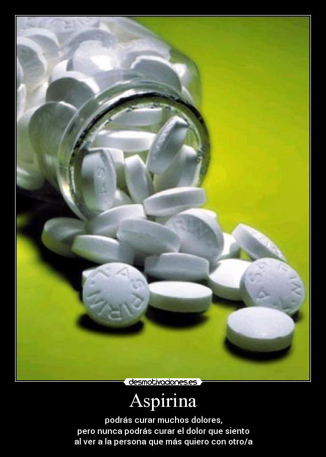 Aspirina - podrás curar muchos dolores,
pero nunca podrás curar el dolor que siento
al ver a la persona que más quiero con otro/a